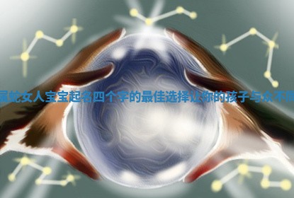 属蛇女人宝宝起名四个字的最佳选择让你的孩子与众不同