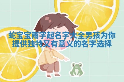蛇宝宝雨字起名字大全男孩为你提供独特又有意义的名字选择 蛇宝宝雨字起名字大全男孩为你提供独特又有意义的名字选择