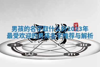 男孩的名字取什么好 2023年最受欢迎的男孩名字推荐与解析