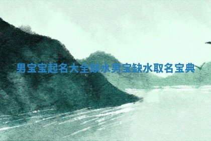 男宝宝起名大全缺水 男宝缺水取名宝典