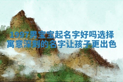 1997男宝宝起名字好吗 选择寓意深刻的名字让孩子更出色