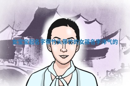 女宝宝起名字带竹头 带竹的女孩名字洋气的 女宝宝起名字带竹头 带竹的女孩名字洋气的