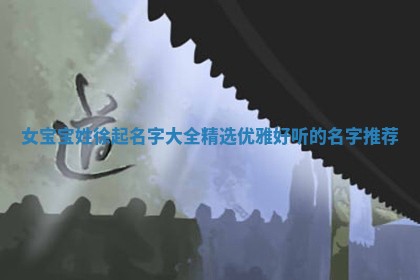 女宝宝姓徐起名字大全精选优雅好听的名字推荐