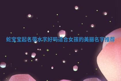 蛇宝宝起名带水字好吗适合女孩的美丽名字推荐