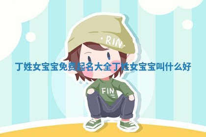 丁姓女宝宝免费起名大全_丁姓女宝宝叫什么好