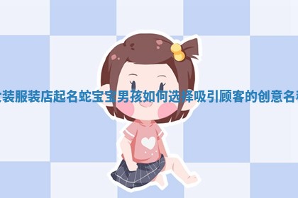 女装服装店起名蛇宝宝男孩如何选择吸引顾客的创意名称