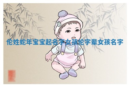 伦姓蛇年宝宝起名字女孩_伦字辈女孩名字