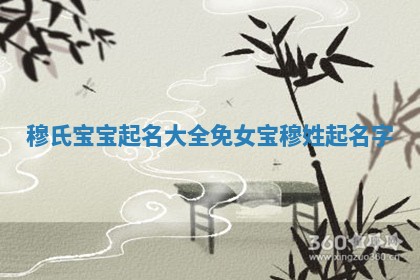 穆氏宝宝起名大全免女宝 穆姓起名字 穆氏宝宝起名大全免女宝 穆姓起名字