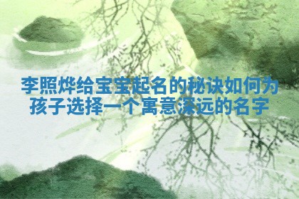 李照烨给宝宝起名的秘诀 如何为孩子选择一个寓意深远的名字