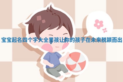 宝宝起名四个字大全男孩让你的孩子在未来脱颖而出