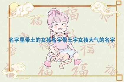名字里带土的女孩名字 带土字女孩大气的名字 名字里带土的女孩名字 带土字女孩大气的名字