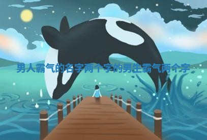 男人霸气的名字两个字的 男生霸气两个字 男人霸气的名字两个字的 男生霸气两个字